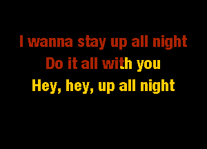 I wanna shy up all night
Do it all with you

Hey, hey, up all night