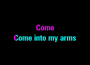 Come

Come into my arms