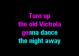 Turn up
the old Victrola

gonna dance
the night away