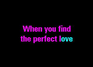 When you find

the perfect love