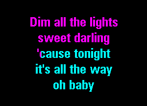 Dim all the lights
sweet darling

'cause tonight
it's all the way
oh baby