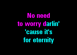 No need
to worry darlin'

'causeifs
for eternity