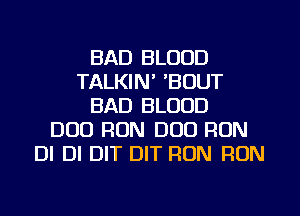 BAD BLOOD
TALKIN' BOUT
BAD BLOOD
D00 RON DUO RUN
DI DI DIT DIT RUN RUN