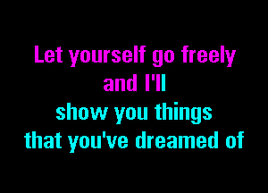 Let yourself go freely
and I'll

show you things
that you've dreamed of