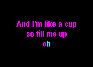 And I'm like a cup

so fill me up
oh