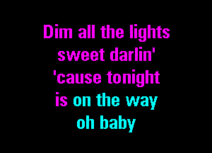 Dim all the lights
sweet darlin'

'cause tonight

is on the way
oh baby