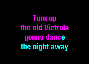 Turn up
the old Victrola

gonna dance
the night away