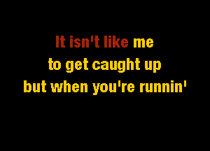 It isn't like me
to get caught up

but when you're runnin'