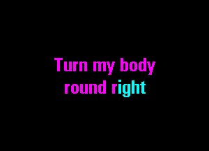 Turn my body

round right