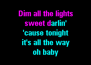 Dim all the lights
sweet darlin'

'cause tonight
it's all the way
oh baby