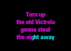 Turn up
the old Victrola

gonna steal
the night away