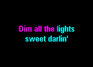 Dim all the lights

sweet darlin'