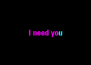 I need you