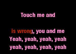 Touch me and

is wrong, you and me
Yeah, yeah, yeah, yeah
yeah, yeah, yeah, yeah