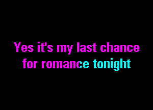 Yes it's my last chance

for romance tonight