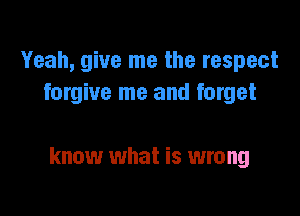 Yeah, give me the respect
forgive me and forget

know what is wrong