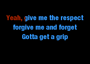 Yeah, give me the respect
forgive me and forget

Gotta get a grip
