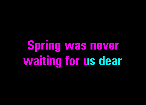 Spring was never

waiting for us dear