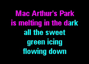 Mac Arthur's Park
is melting in the dark

all the sweet
green icing
flowing down