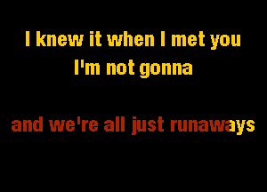 I knew it when I met you
I'm not gonna

and we're all iust runaways