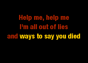 Help me, help me
I'm all out of lies

and ways to say you died