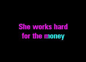 She works hard

for the money