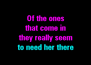 0f the ones
that come in

they really seem
to need her there
