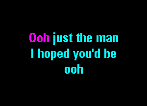 00h just the man

I hoped you'd be
ooh