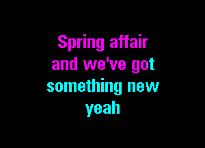 Spring affair
and we've got

something new
yeah