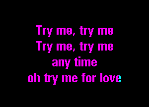 Try me, try me
Try me, try me

any time
oh try me for love