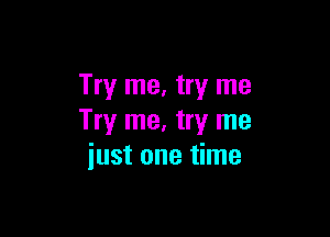 Try me, try me

Try me. try me
just one time