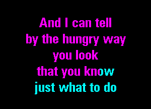 And I can tell
by the hungry way

youlook
that you know
iust what to do