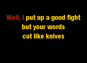 Well, I put up a good fight
but your words

out like knives