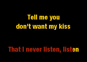 Tell me you
don't want my kiss

That I never listen, listen