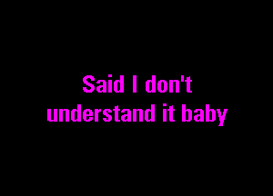 Said I don't

understand it baby