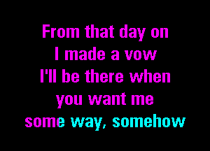 From that day on
I made a vow

I'll be there when
you want me
some way, somehow