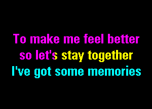 To make me feel better

so let's stay together
I've got some memories