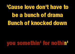 'Cause love don't have to
be a bunch of drama
Bunch of knocked down

you somethin' for nothin'