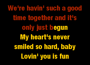 We're hauin' such a good
time together and it's
only iust begun
My heart's never
smiled so hard, baby

Louin' you is fun I