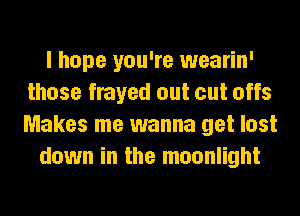 I hope you're wearin'
those frayed out cut offs
Makes me wanna get lost

down in the moonlight