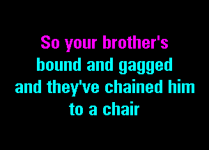 So your brother's
bound and gagged

and they've chained him
to a chair