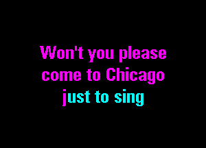 Won't you please

come to Chicago
iust to sing