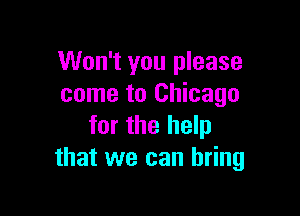 Won't you please
come to Chicago

for the help
that we can bring