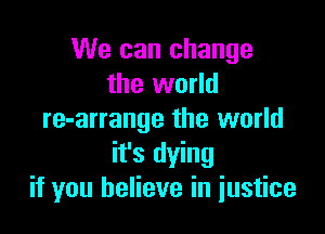 We can change
the world

re-arrange the world
it's dying
if you believe in iustice