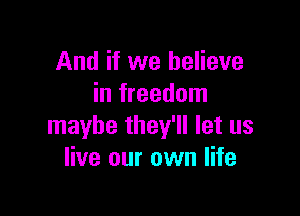 And if we believe
in freedom

maybe they'll let us
live our own life