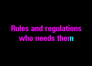 Rules and regulations

who needs them
