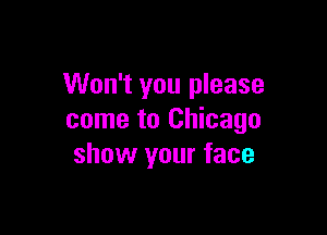 Won't you please

come to Chicago
show your face