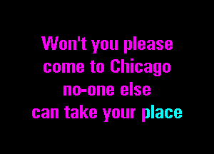 Won't you please
come to Chicago

no-one else
can take your place