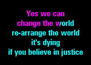 Yes we can
change the world

re-arrange the world
it's dying
if you believe in iustice
