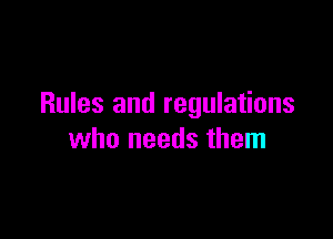 Rules and regulations

who needs them